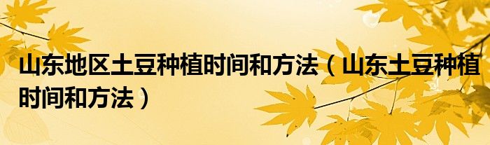 山东地区土豆种植时间和方法（山东土豆种植时间和方法）