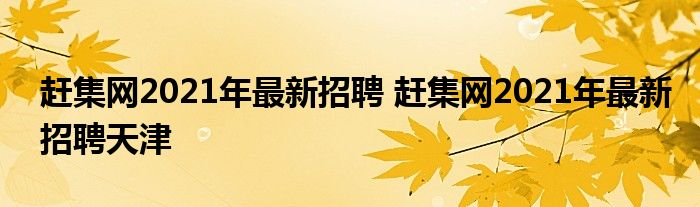 赶集网2021年最新招聘 赶集网2021年最新招聘天津