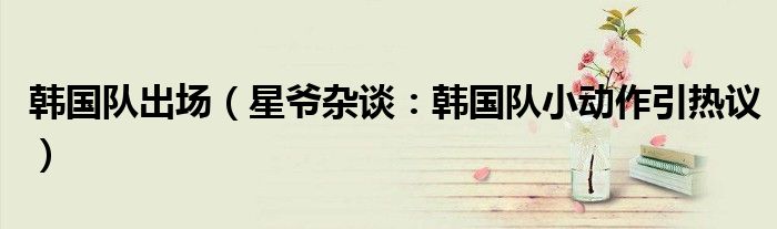 韩国队出场（星爷杂谈：韩国队小动作引热议）