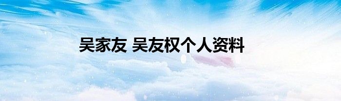 吴家友 吴友权个人资料