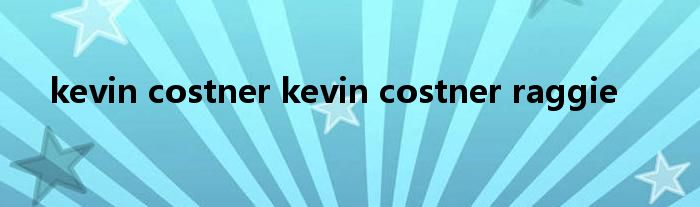kevin costner kevin costner raggie