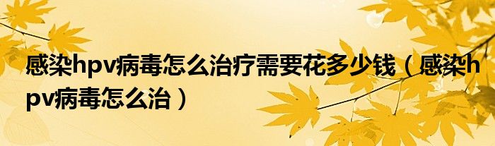 感染hpv病毒怎么治疗需要花多少钱（感染hpv病毒怎么治）