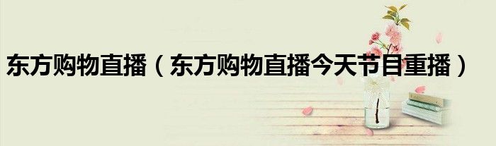 东方购物直播（东方购物直播今天节目重播）