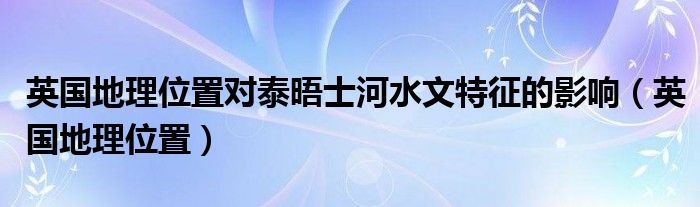 英国地理位置对泰晤士河水文特征的影响（英国地理位置）
