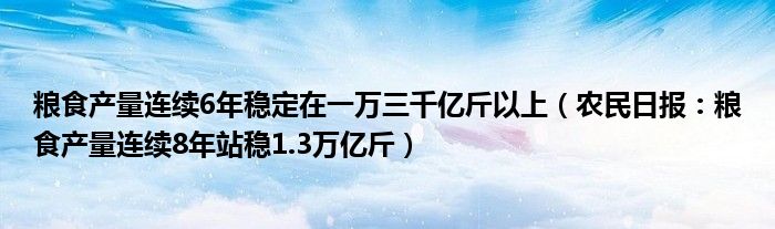 粮食产量连续6年稳定在一万三千亿斤以上（农民日报：粮食产量连续8年站稳1.3万亿斤）