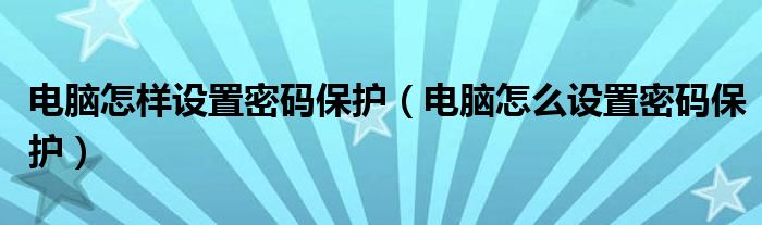 电脑怎样设置密码保护（电脑怎么设置密码保护）