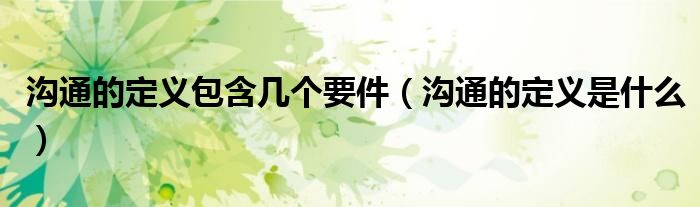 沟通的定义包含几个要件（沟通的定义是什么）