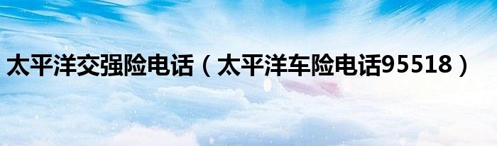 太平洋交强险电话（太平洋车险电话95518）