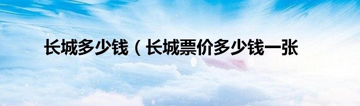 长城多少钱（长城票价多少钱一张