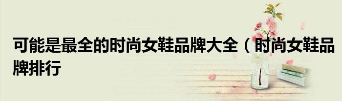 可能是最全的时尚女鞋品牌大全（时尚女鞋品牌排行