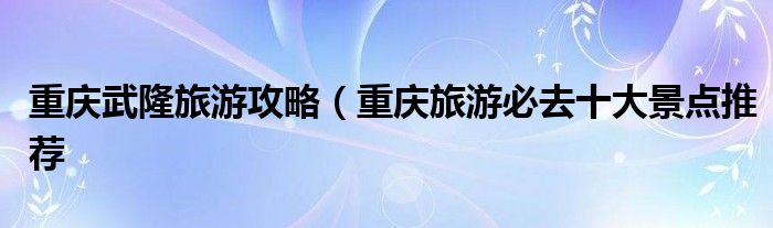 重庆武隆旅游攻略（重庆旅游必去十大景点推荐