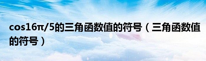 cos16π/5的三角函数值的符号（三角函数值的符号）