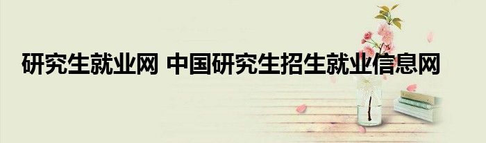 研究生就业网 中国研究生招生就业信息网