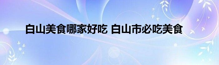 白山美食哪家好吃 白山市必吃美食