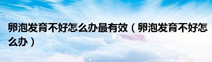 卵泡发育不好怎么办最有效（卵泡发育不好怎么办）
