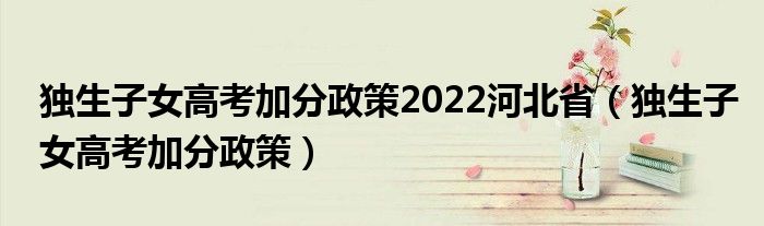 独生子女高考加分政策2022河北省（独生子女高考加分政策）