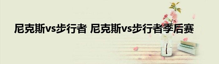 尼克斯vs步行者 尼克斯vs步行者季后赛