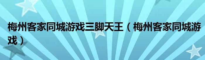 梅州客家同城游戏三脚天王（梅州客家同城游戏）