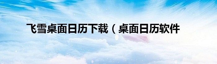 飞雪桌面日历下载（桌面日历软件