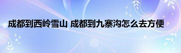 成都到西岭雪山 成都到九寨沟怎么去方便