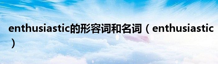 enthusiastic的形容词和名词（enthusiastic）