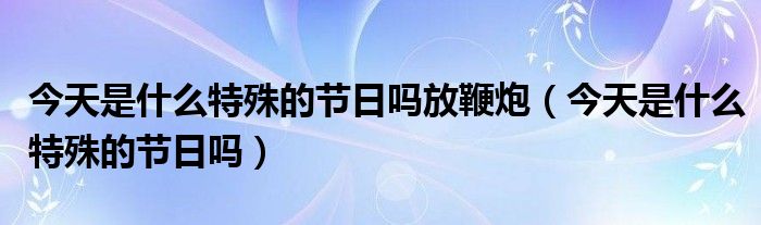 今天是什么特殊的节日吗放鞭炮（今天是什么特殊的节日吗）
