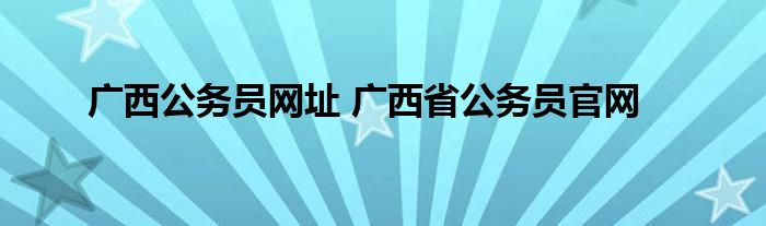 广西公务员网址 广西省公务员官网