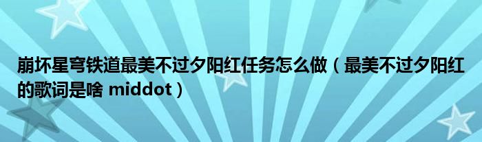 崩坏星穹铁道最美不过夕阳红任务怎么做（最美不过夕阳红的歌词是啥 middot）