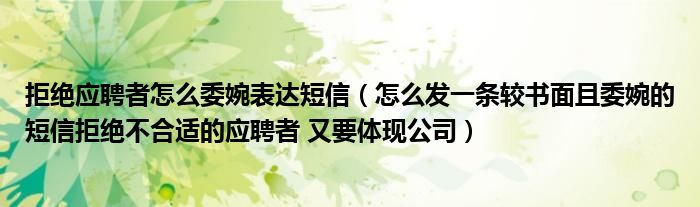拒绝应聘者怎么委婉表达短信（怎么发一条较书面且委婉的短信拒绝不合适的应聘者 又要体现公司）