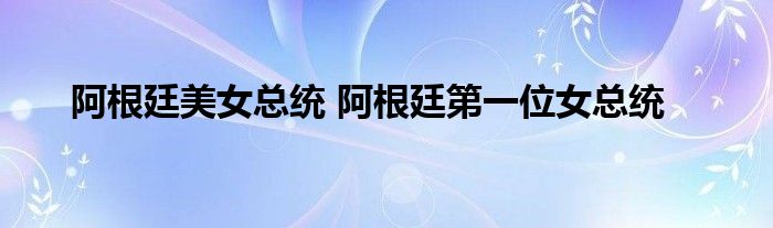 阿根廷美女总统 阿根廷第一位女总统