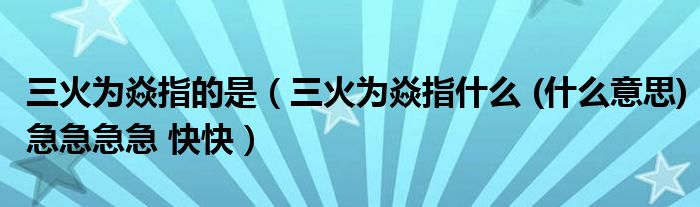 三火为焱指的是（三火为焱指什么 (什么意思)急急急急 快快）