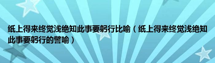 纸上得来终觉浅绝知此事要躬行比喻（纸上得来终觉浅绝知此事要躬行的譬喻）