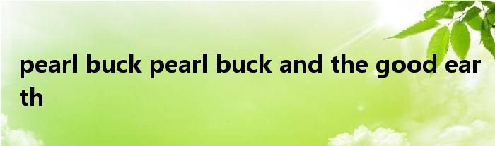 pearl buck pearl buck and the good earth