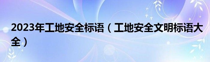 2023年工地安全标语（工地安全文明标语大全）