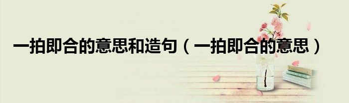 一拍即合的意思和造句（一拍即合的意思）