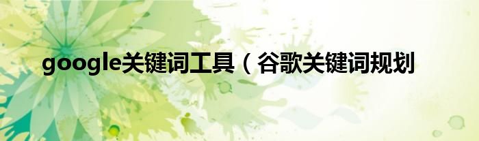google关键词工具（谷歌关键词规划