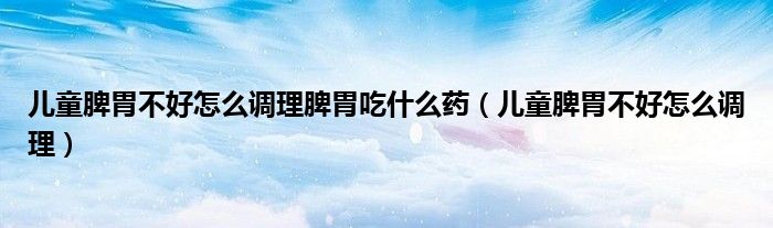 儿童脾胃不好怎么调理脾胃吃什么药（儿童脾胃不好怎么调理）