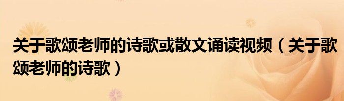 关于歌颂老师的诗歌或散文诵读视频（关于歌颂老师的诗歌）
