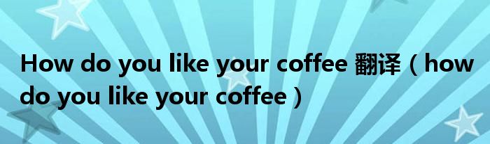 How do you like your coffee 翻译（how do you like your coffee）