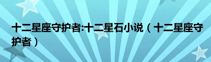 十二星座守护者:十二星石小说（十二星座守护者）