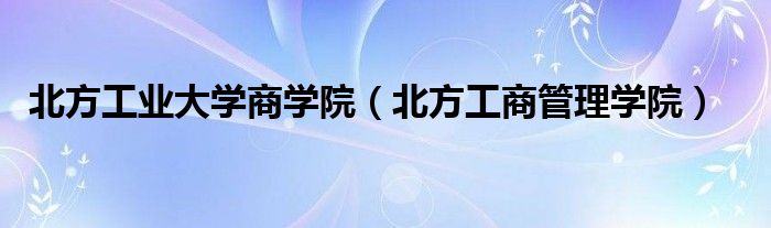 北方工业大学商学院（北方工商管理学院）