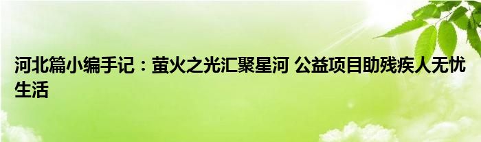 河北篇小编手记：萤火之光汇聚星河 公益项目助残疾人无忧生活