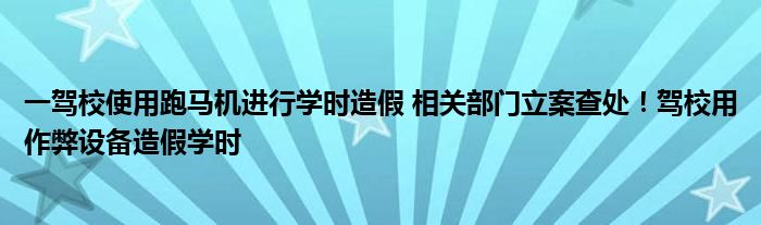 一驾校使用跑马机进行学时造假 相关部门立案查处！驾校用作弊设备造假学时