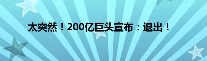 太突然！200亿巨头宣布：退出！