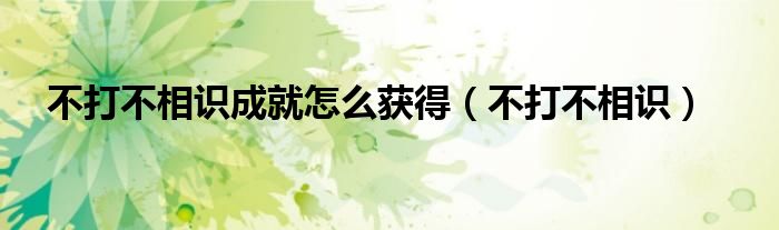 不打不相识成就怎么获得（不打不相识）