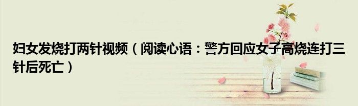 妇女发烧打两针视频（阅读心语：警方回应女子高烧连打三针后死亡）