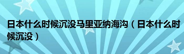 日本什么时候沉没马里亚纳海沟（日本什么时候沉没）