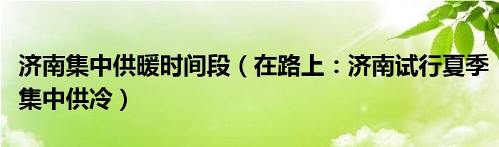 济南集中供暖时间段（在路上：济南试行夏季集中供冷）