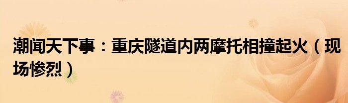 潮闻天下事：重庆隧道内两摩托相撞起火（现场惨烈）