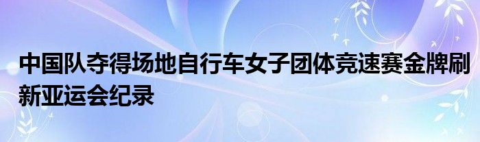 中国队夺得场地自行车女子团体竞速赛金牌刷新亚运会纪录